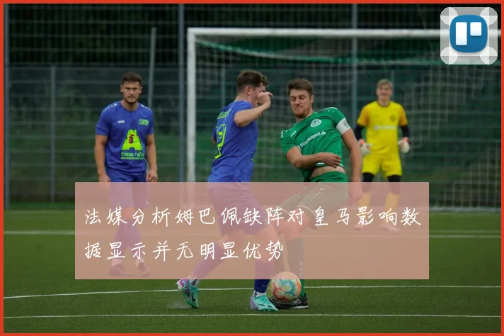 法媒分析姆巴佩缺阵对皇马影响数据显示并无明显优势