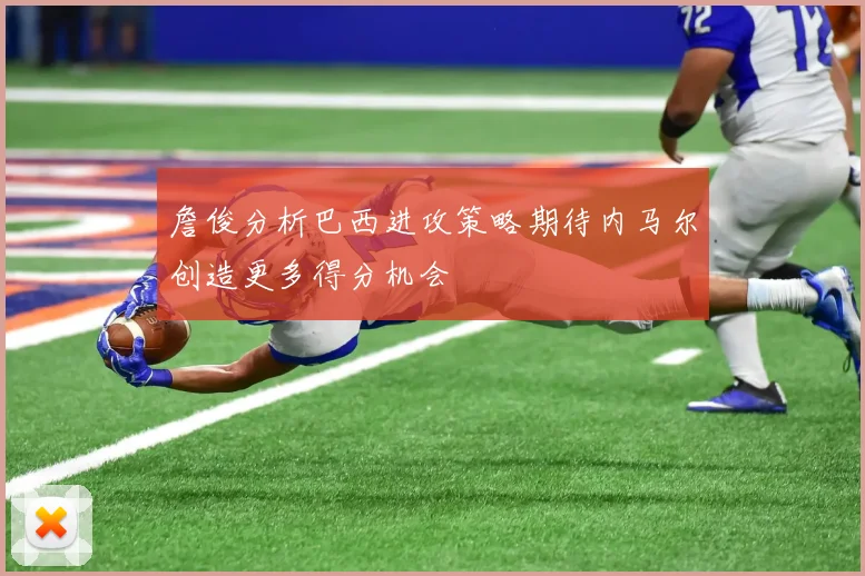 詹俊分析巴西进攻策略期待内马尔创造更多得分机会