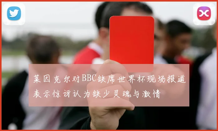 莱因克尔对BBC缺席世界杯现场报道表示惊讶认为缺少灵魂与激情