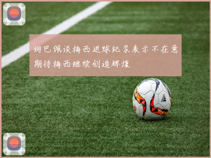 姆巴佩谈梅西进球纪录表示不在意期待梅西继续创造辉煌