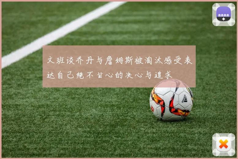 文班谈乔丹与詹姆斯被淘汰感受表达自己绝不甘心的决心与追求