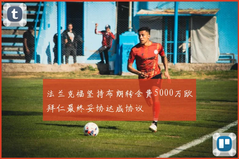 法兰克福坚持布朗转会费5000万欧拜仁最终妥协达成协议