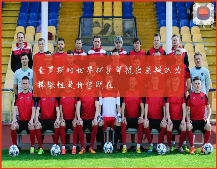 奎罗斯对世界杯扩军提出质疑认为稀缺性是价值所在
