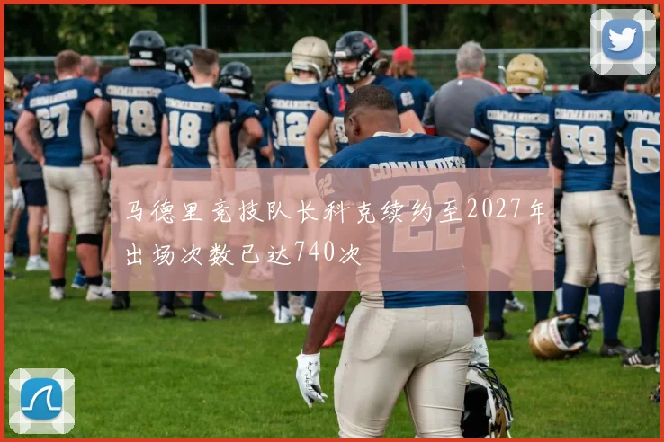 马德里竞技队长科克续约至2027年出场次数已达740次