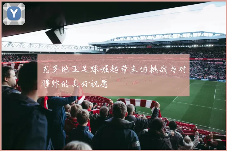 克罗地亚足球崛起带来的挑战与对穆帅的美好祝愿