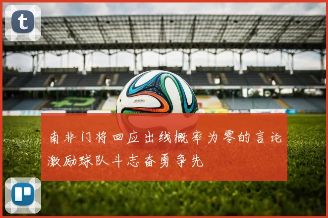 南非门将回应出线概率为零的言论激励球队斗志奋勇争先