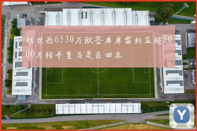 切尔西6530万欧签库库雷利亚超5000万转手皇马是否回本
