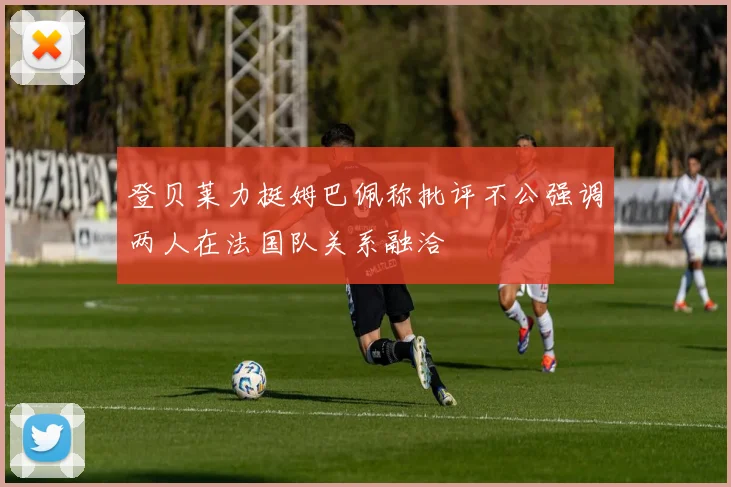 登贝莱力挺姆巴佩称批评不公强调两人在法国队关系融洽