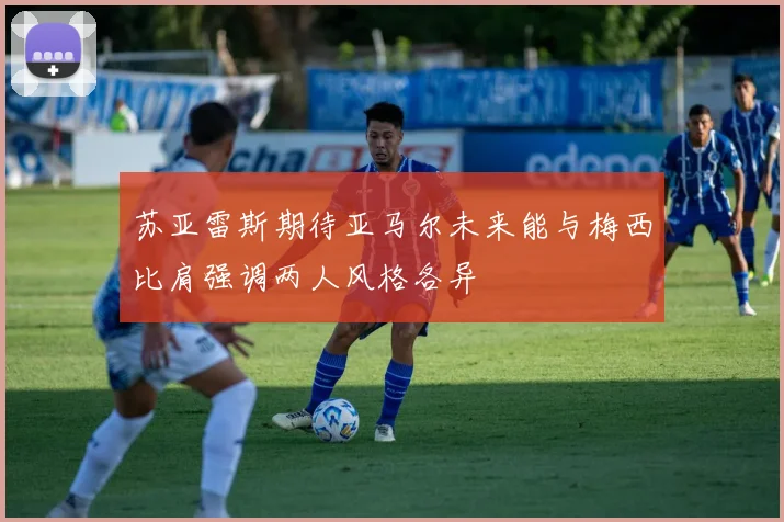 苏亚雷斯期待亚马尔未来能与梅西比肩强调两人风格各异