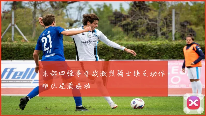 东部四强争夺战激烈骑士缺乏动作难以逆袭成功