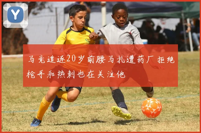 马竞追逐20岁前腰马扎遭药厂拒绝枪手和热刺也在关注他
