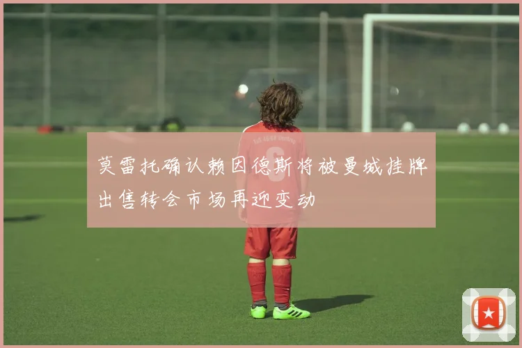 莫雷托确认赖因德斯将被曼城挂牌出售转会市场再迎变动
