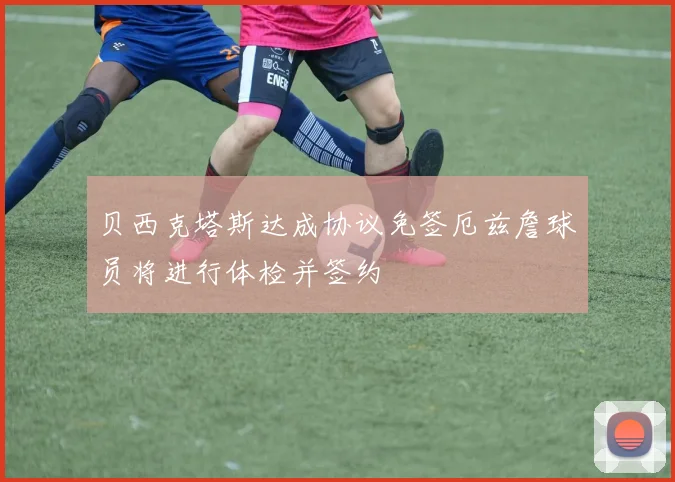 贝西克塔斯达成协议免签厄兹詹球员将进行体检并签约