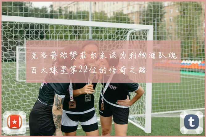 克洛普称赞菲尔米诺为利物浦队魂百大球星第22位的传奇之路