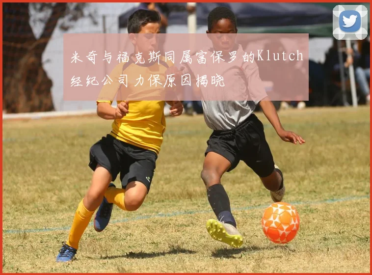 米奇与福克斯同属富保罗的Klutch经纪公司力保原因揭晓