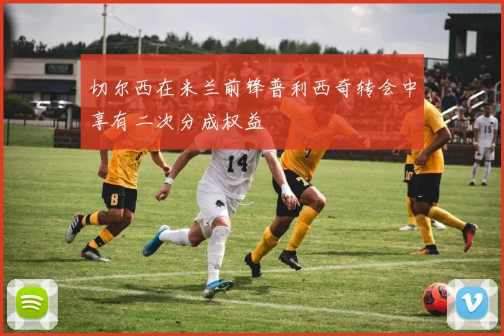 切尔西在米兰前锋普利西奇转会中享有二次分成权益